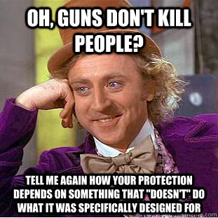 Oh, guns don't kill people? Tell me again how your protection depends on something that 
