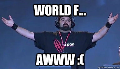 World F... Awww :(  