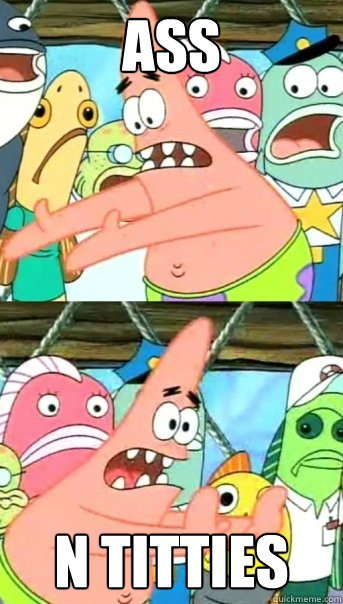 ass n titties  Push it somewhere else Patrick