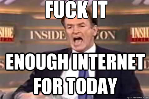 fuck it Enough internet for today  Fuck It Bill OReilly