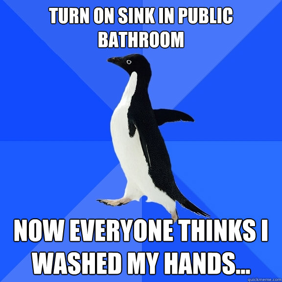 Turn on sink in public bathroom Now everyone thinks I washed my hands...   Socially Awkward Penguin