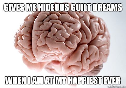 Gives me hideous guilt dreams When I am at my happiest ever  Scumbag Brain