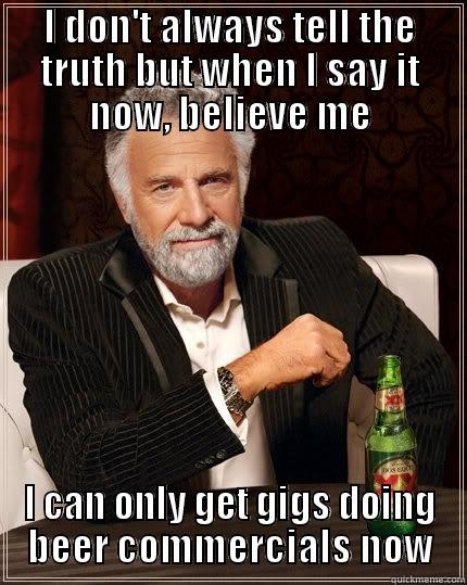 I DON'T ALWAYS TELL THE TRUTH BUT WHEN I SAY IT NOW, BELIEVE ME I CAN ONLY GET GIGS DOING BEER COMMERCIALS NOW The Most Interesting Man In The World