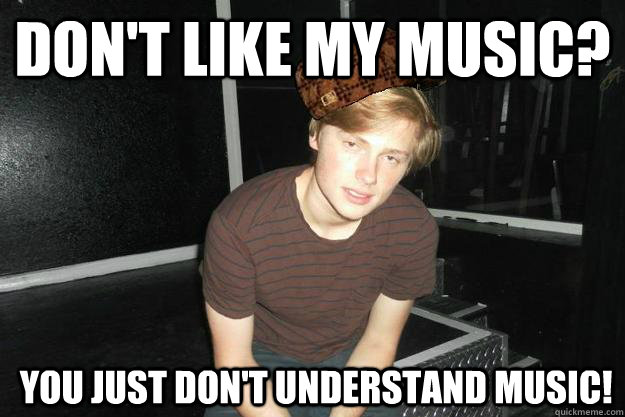 don't like my music?  You just don't understand music!  
