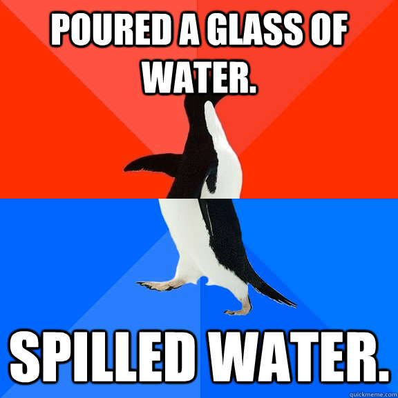 Poured a glass of water. Spilled water.  Socially Awesome Awkward Penguin