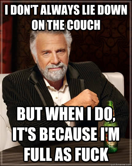 I don't always lie down on the couch but when I do, it's because I'm full as fuck - I don't always lie down on the couch but when I do, it's because I'm full as fuck  The Most Interesting Man In The World
