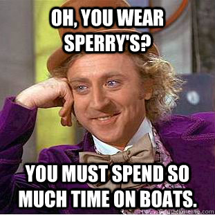 Oh, you wear Sperry's? You must spend so much time on boats.  Creepy Wonka