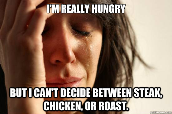 I'm really hungry but I can't decide between steak, chicken, or roast.  First World Problems
