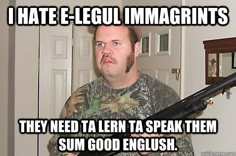 I hate e-legul immagrints They need ta lern ta speak them sum good englush. - I hate e-legul immagrints They need ta lern ta speak them sum good englush.  Abusive Redneck Father