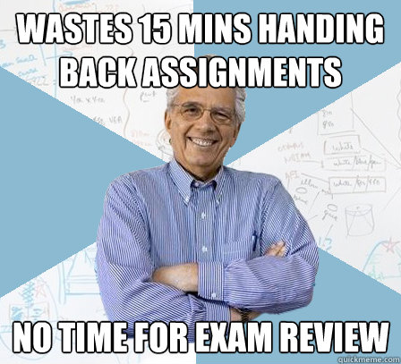 wastes 15 mins handing back assignments no time for exam review  EngineeringProfessor