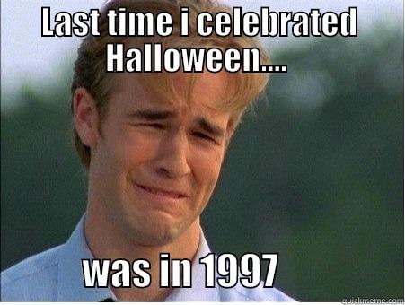 LAST TIME I CELEBRATED HALLOWEEN....              WAS IN 1997                 1990s Problems