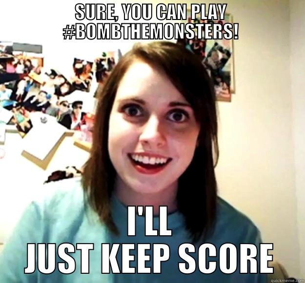 SURE, YOU CAN PLAY #BOMBTHEMONSTERS! I'LL JUST KEEP SCORE Overly Attached Girlfriend