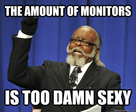 The amount of monitors  is too damn sexy  Too Damn High