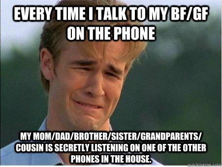 Every time I talk to my bf/gf on the phone  my mom/dad/brother/sister/grandparents/ cousin is secretly listening on one of the other phones in the house. - Every time I talk to my bf/gf on the phone  my mom/dad/brother/sister/grandparents/ cousin is secretly listening on one of the other phones in the house.  1990s Problems