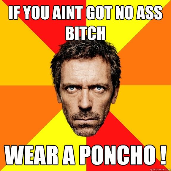 if you aint got no ass bitch wear a poncho !  