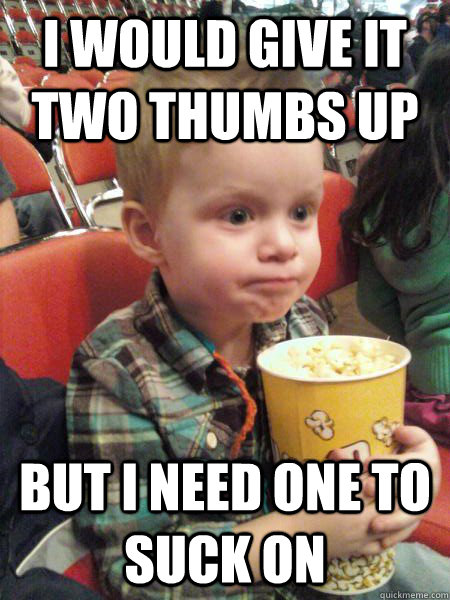 i would give it two thumbs up but i need one to suck on  Movie Critic Kid