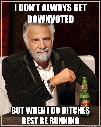I don't always get downvoted But when I do bitches best be running  The Most Interesting Man In The World