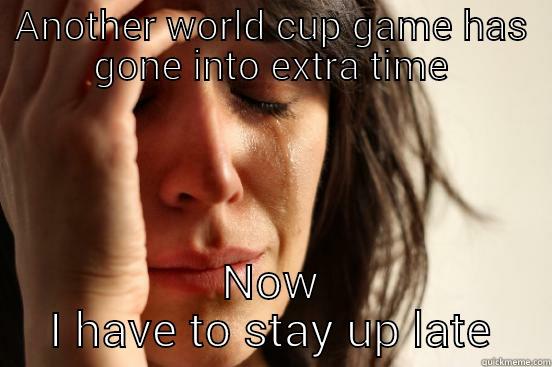 ANOTHER WORLD CUP GAME HAS GONE INTO EXTRA TIME NOW I HAVE TO STAY UP LATE First World Problems