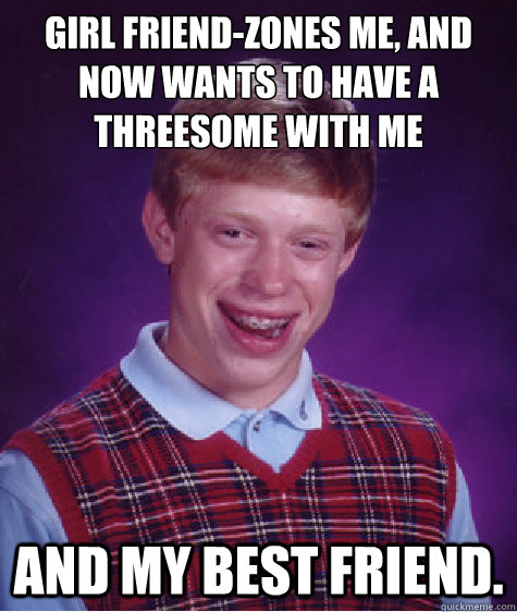 Girl friend-zones me, and now wants to have a threesome with me and my best friend.  Bad Luck Brian