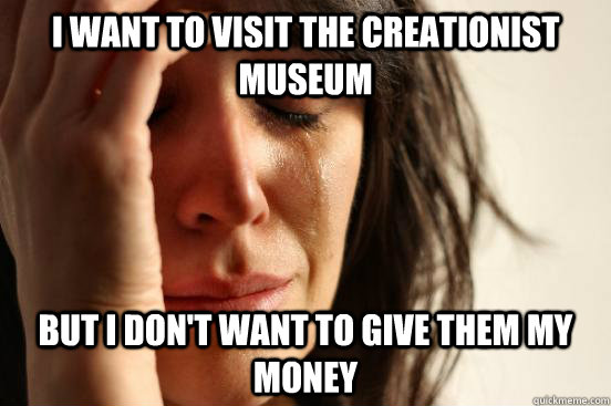 I want to visit the creationist museum but i don't want to give them my money - I want to visit the creationist museum but i don't want to give them my money  Atheist First World Problems