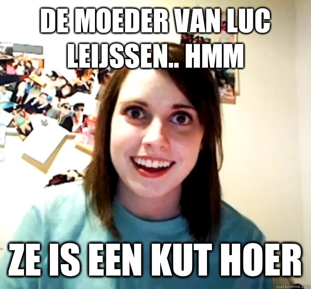 De moeder van luc leijssen.. Hmm Ze is een kut hoer  Overly Attached Girlfriend