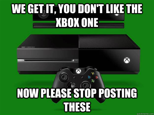 We get it, you don't like the Xbox one Now please stop posting these  - We get it, you don't like the Xbox one Now please stop posting these   Misc