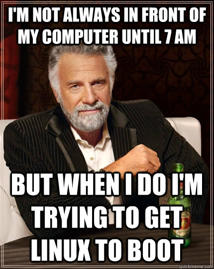I'm not always in front of my computer until 7 am but when I do I'm trying to get linux to boot  The Most Interesting Man In The World