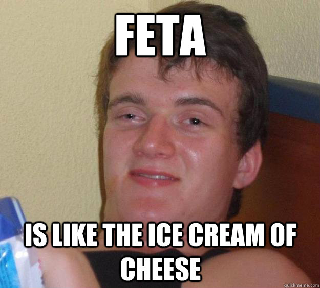 Feta Is like the ice cream of cheese  10 Guy