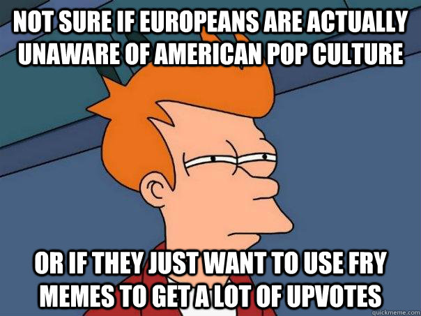 Not sure if Europeans are actually unaware of American pop culture or if they just want to use fry memes to get a lot of upvotes  Futurama Fry