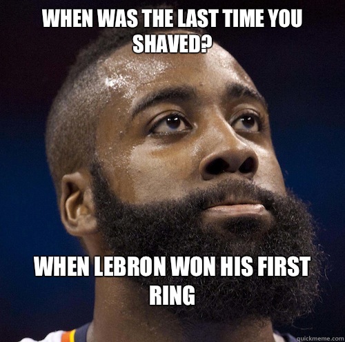 When was the last time you shaved?
 When Lebron won his first ring
 - When was the last time you shaved?
 When Lebron won his first ring
  James Harden Meme