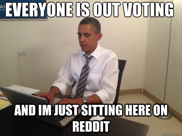 everyone is out voting  and im just sitting here on reddit  - everyone is out voting  and im just sitting here on reddit   reddit obama