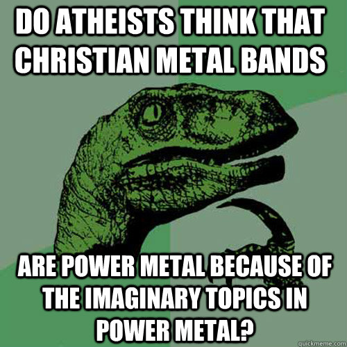 Do atheists think that christian metal bands are power metal because of the imaginary topics in power metal? - Do atheists think that christian metal bands are power metal because of the imaginary topics in power metal?  Philosoraptor