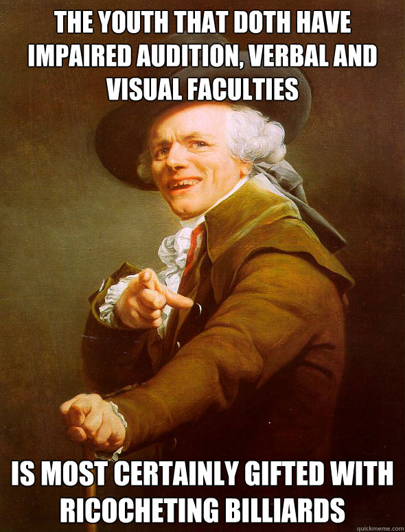 The Youth that doth have impaired audition, verbal and visual faculties   Is most certainly gifted with ricocheting billiards  Joseph Ducreux