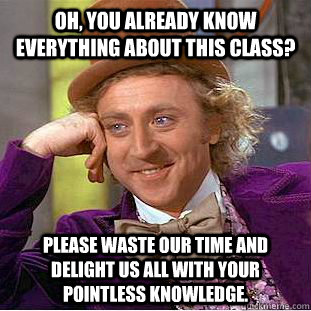 Oh, you already know everything about this class? Please waste our time and delight us all with your pointless knowledge.  Condescending Wonka