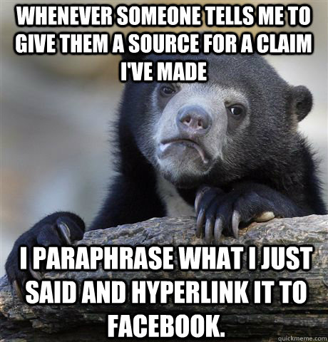 whenever someone tells me to give them a source for a claim I've made I paraphrase what I just said and hyperlink it to facebook.  Confession Bear