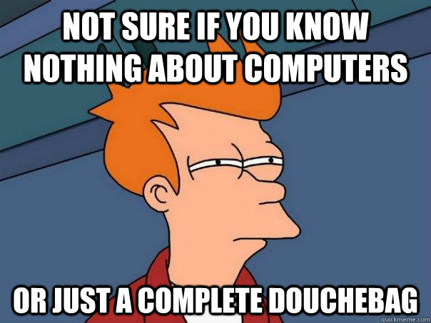 Not sure if you know nothing about computers or just a complete douchebag   Futurama Fry