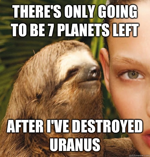 There's only going to be 7 planets left  After I've destroyed Uranus   Whispering Sloth