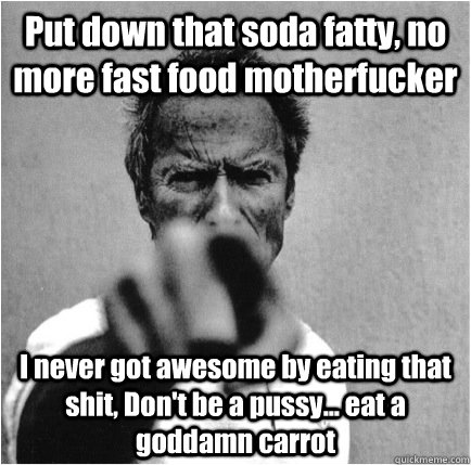 Put down that soda fatty, no more fast food motherfucker I never got awesome by eating that shit, Don't be a pussy... eat a goddamn carrot  