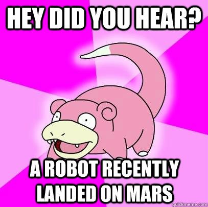 Hey did you hear? A robot recently landed on Mars  Slowpoke
