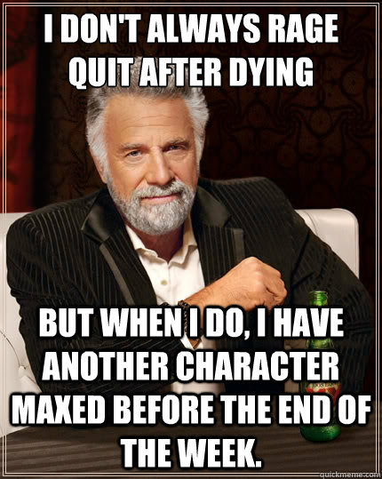 I don't always rage quit after dying but when I do, I have another character maxed before the end of the week.  The Most Interesting Man In The World