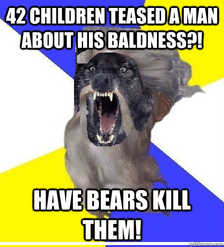 42 children teased a man about his baldness?! Have Bears kill them! - 42 children teased a man about his baldness?! Have Bears kill them!  Insanity God