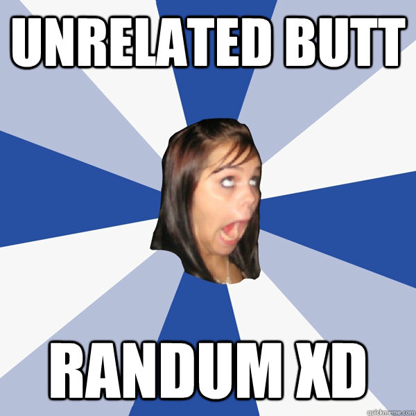 UNRELATED BUTT RANDUM XD  Annoying Facebook Girl