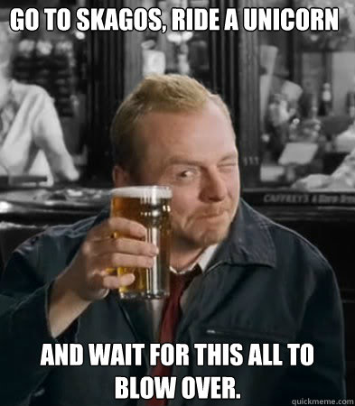 Go to Skagos, ride a unicorn and wait for this all to blow over. - Go to Skagos, ride a unicorn and wait for this all to blow over.  Shaun of The Dead