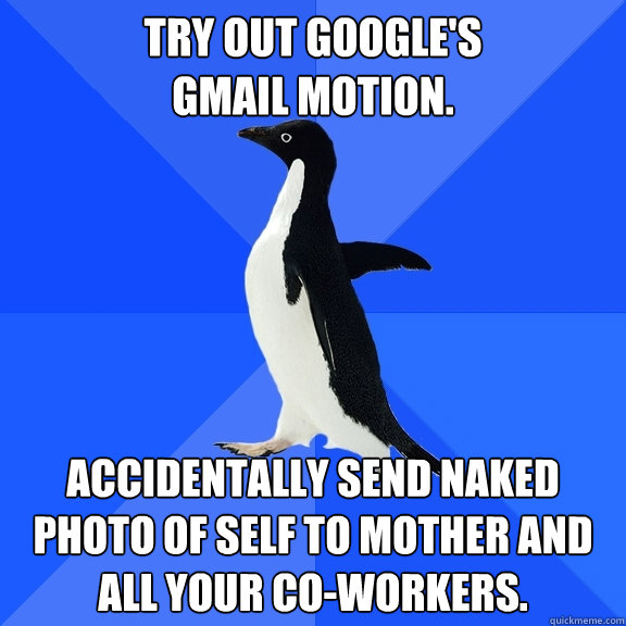Try out Google's
Gmail Motion. Accidentally send naked photo of self to mother and all your co-workers.  Socially Awkward Penguin