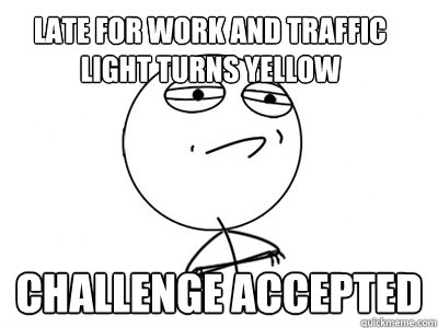 late for work and traffic light turns yellow challenge accepted  Challenge Accepted