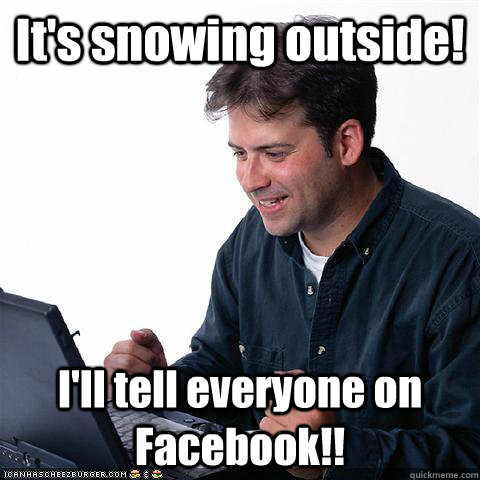 It's snowing outside! I'll tell everyone on Facebook!!  
