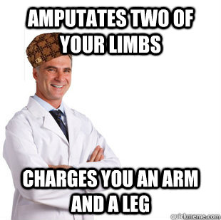 Amputates two of your limbs charges you an arm and a leg  Scumbag Doctor