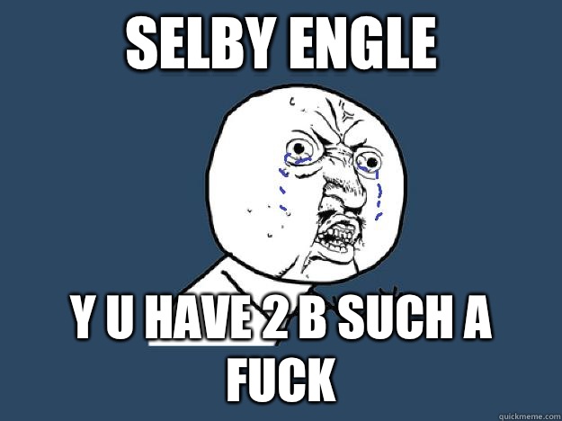 Selby engle Y u have 2 b such a fuck - Selby engle Y u have 2 b such a fuck  YUNOCOMEHOME