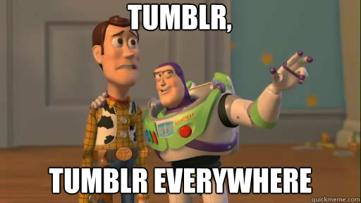 Tumblr, tumblr everywhere  Everywhere
