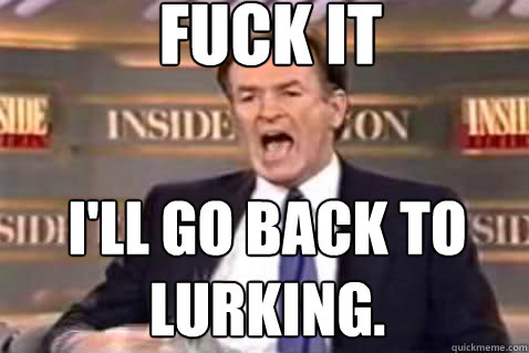 fuck it I'll GO BACK TO LURKING.  Fuck It Bill OReilly